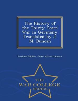 The History of the Thirty Years' War in Germany. Translated by J. M. Duncan - War College Series by James Marriott Duncan, Friedrich Schiller