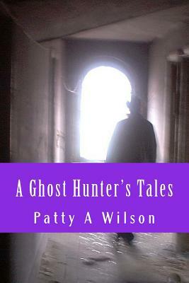 A Ghost Hunter's Tales: Vol. 1 by Patty A. Wilson