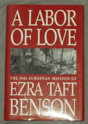 A Labor of Love: The 1946 European Mission of Ezra Taft Benson by Ezra Taft Benson