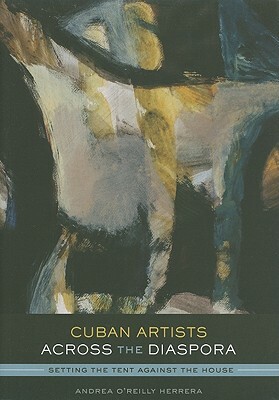 Cuban Artists Across the Diaspora: Setting the Tent Against the House by O'Reilly Herrera Andrea