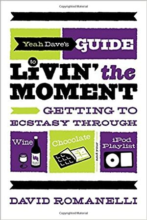 Yeah Dave's Guide to Livin' the Moment: Getting to Ecstasy Through Wine, Chocolate and Your iPod Playlist by David Romanelli