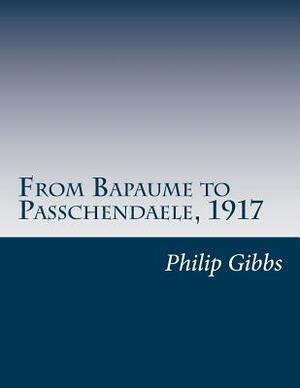 From Bapaume to Passchendaele, 1917 by Philip Gibbs