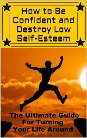 How to Be Confident and Destroy Low Self-Esteem: The Ultimate Guide for Turning Your Life Around by Beau Norton, Beau Norton