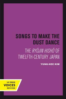 Songs to Make the Dust Dance: The Ryojin Hisho of Twelfth-Century Japan by Yung-Hee Kim