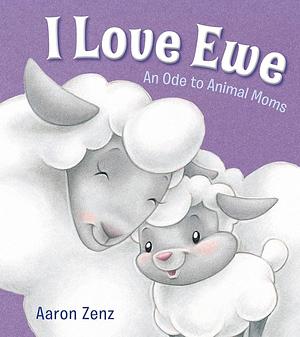 I Love Ewe: An Ode to Animal Moms by Aaron Zenz