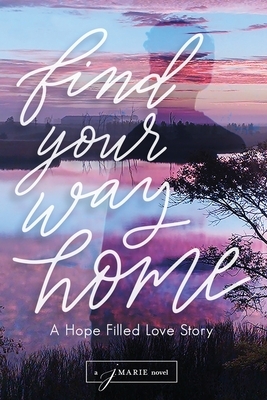 Find Your Way Home: A Hope Filled Love Story by J. Marie