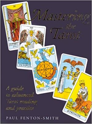 Mastering the Tarot: A Guide to Advanced Tarot Reading and Practice by Paul Fenton-Smith