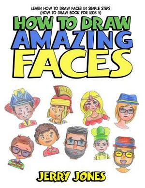 How to Draw Amazing Faces: Learn How to Draw Faces in Simple Steps by Jerry Jones