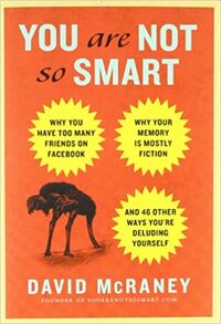 You Are Not So Smart: Why You Have Too Many Friends on Facebook, Why Your Memory Is Mostly Fiction, and 46 Other Ways You're Deluding Yourself by David McRaney