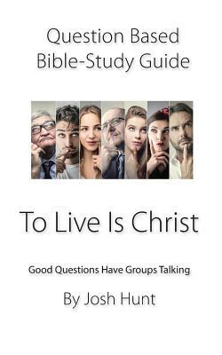 Question-Based Bible Study Guide -- To Live Is Christ: Good Questions Have Groups Talking by Josh Hunt