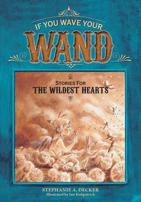 If You Wave Your Wand: Stories For The Wildest Hearts by Stephanie a. Decker