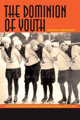 The Dominion of Youth: Adolescence and the Making of Modern Canada, 1920-1950 by Cynthia Comacchio