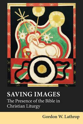 Saving Images: The Presence of the Bible in Christian Liturgy by Gordon W. Lathrop