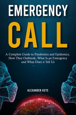 Emergency Call: A Complete Guide to Pandemics and Epidemics, How They Outbreak, What Is an Emergency and What Does it Tell Us by Alexander Keys