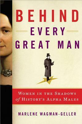 Behind Every Great Man: Women in the Shadows of History's Alpha Males by Marlene Wagman-Geller