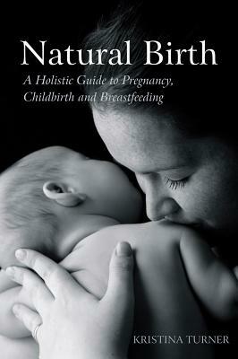 Natural Birth: A Holistic Guide to Pregnancy, Childbirth and Breastfeeding by Kristina Turner