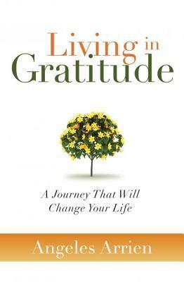 Living in Gratitude: A Journey That Will Change Your Life by Angeles Arrien