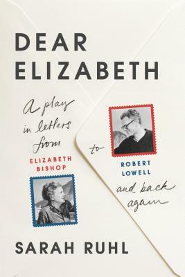 Dear Elizabeth: A Play in Letters from Elizabeth Bishop to Robert Lowell and Back Again by Sarah Ruhl