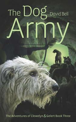 The Dog Army: The Adventures of Llewelyn and Gelert Book 3 by David Bell