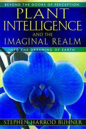 Plant Intelligence and the Imaginal Realm: Beyond the Doors of Perception into the Dreaming of Earth by Stephen Harrod Buhner