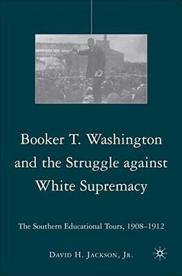 Booker T. Washington and the Struggle Against White Supremacy: The Southern Educational Tours, 1908-1912 by D. Jackson