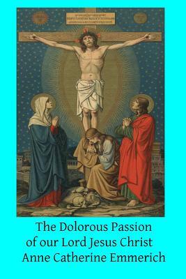 The Dolorous Passion of our Lord Jesus Christ by Anne Catherine Emmerich