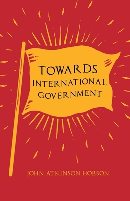 Towards International Government by John Atkinson Hobson