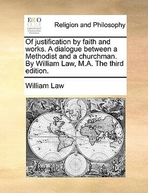 Of Justification by Faith and Works. a Dialogue Between a Methodist and a Churchman. by William Law, M.A. the Third Edition. by William Law