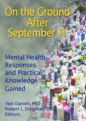 On the Ground After September 11: Mental Health Responses and Practical Knowledge Gained by Robert L. Dingman, Yael Danieli