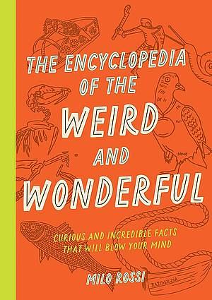 The Encyclopedia of the Weird and Wonderful: Curious and Incredible Facts that Will Blow Your Mind by Milo Rossi