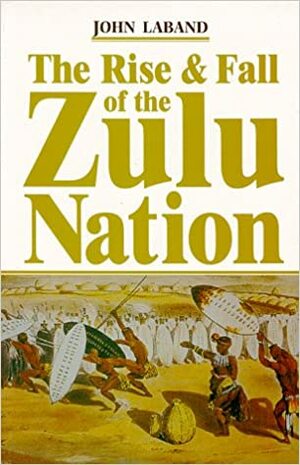 The Rise and Fall of the Zulu Nation by John Laband