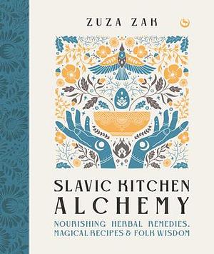 Slavic Kitchen Alchemy: Nourishing Herbal Remedies, Magical Recipes & Folk Wisdom by Zuza Zak, Zuza Zak