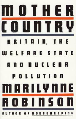 Mother Country: Britain, the Welfare State and Nuclear Pollution by Marilynne Robinson