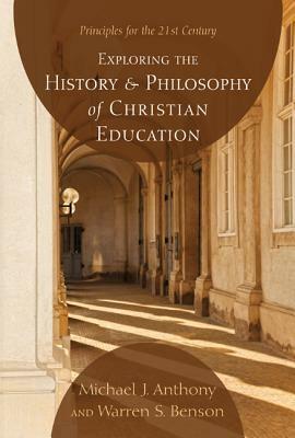 Exploring the History and Philosophy of Christian Education: Principles for the 21st Century by Warren S. Benson, Michael J. Anthony