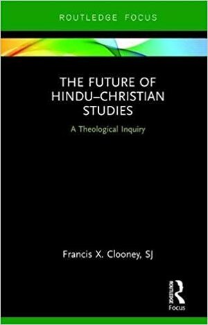 The Future of Hindu-Christian Studies: A Theological Inquiry by Francis X. Clooney