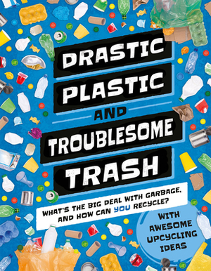 Drastic Plastic & Troublesome Trash: What's the Big Deal with Rubbish and How Can You Recycle? by Hannah Wilson