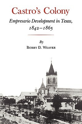 Castro's Colony: Empresario Development in Texas, 1842-1865 by Bobby D. Weaver