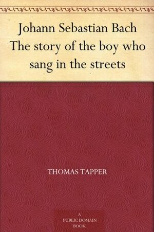 Johann Sebastian Bach The story of the boy who sang in the streets by Thomas Tapper