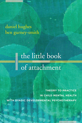The Little Book of Attachment: Theory to Practice in Child Mental Health with Dyadic Developmental Psychotherapy by Ben Gurney-Smith, Daniel A. Hughes