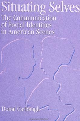 Situating Selves: The Communication of Social Identities in American Scenes by Donal Carbaugh