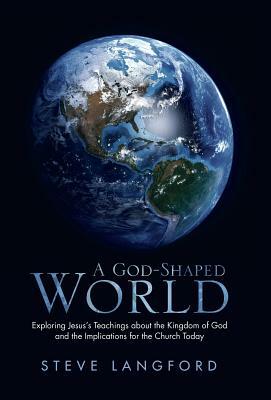 A God-Shaped World: Exploring Jesus's Teachings about the Kingdom of God and the Implications for the Church Today by Steve Langford