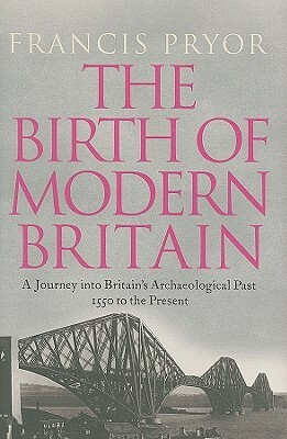 The Birth of Modern Britain: A Journey Into Britain's Archaeological Past: 1550 to the Present by Francis Pryor