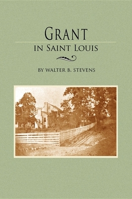 Grant in Saint Louis: From Letters in the Manuscript Collection of William K. Bixby by Walter Stevens