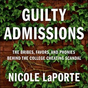 Guilty Admissions: The Bribes, Favors, and Phonies behind the College Cheating Scandal by Nicole LaPorte