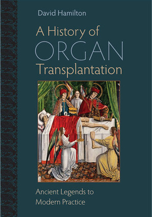 A History of Organ Transplantation: Ancient Legends to Modern Practice by David Hamilton