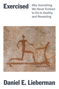 Exercised: Why Something We Never Evolved to Do Is Healthy and Rewarding by Daniel E. Lieberman