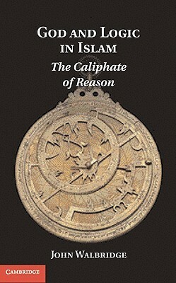 God and Logic in Islam: The Caliphate of Reason by John Walbridge