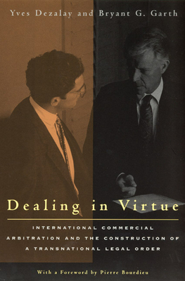 Dealing in Virtue: International Commercial Arbitration and the Construction of a Transnational Legal Order by Bryant G. Garth, Yves Dezalay