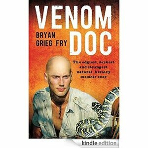 Venom Doc: The edgiest, darkest and strangest natural history memoir ever by Bryan Grieg Fry