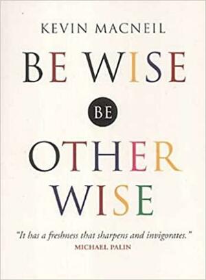 Be Wise, be Otherwise: Ideas and Advice for Your Kind of Person by Kevin MacNeil
